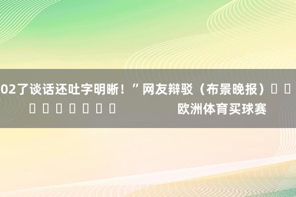 102了谈话还吐字明晰！”　　网友辩驳　　（布景晚报）										                欧洲体育买球赛