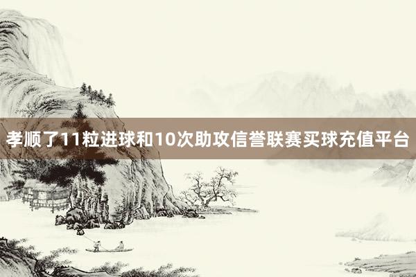 孝顺了11粒进球和10次助攻信誉联赛买球充值平台