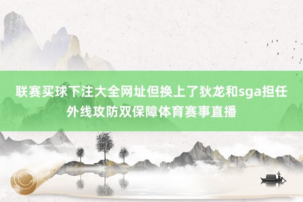 联赛买球下注大全网址但换上了狄龙和sga担任外线攻防双保障体育赛事直播