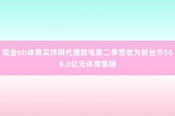 现金ob体育买球网代理联电第二季营收为新台币568.0亿元体育集锦