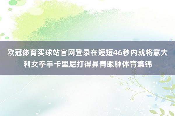 欧冠体育买球站官网登录在短短46秒内就将意大利女拳手卡里尼打得鼻青眼肿体育集锦