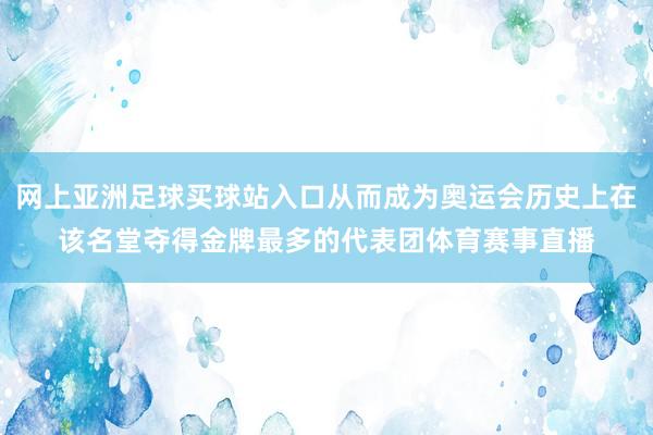 网上亚洲足球买球站入口从而成为奥运会历史上在该名堂夺得金牌最多的代表团体育赛事直播