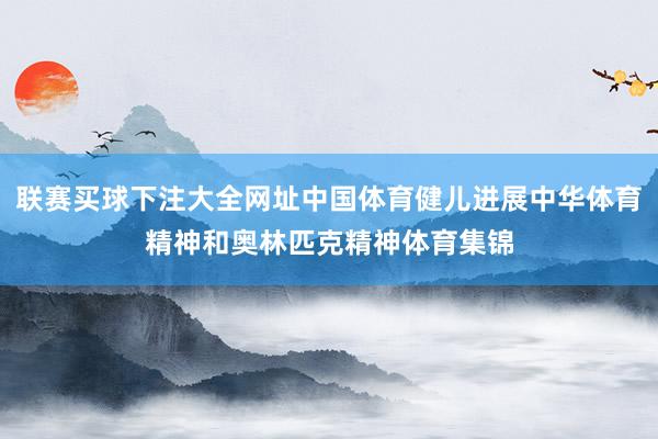 联赛买球下注大全网址中国体育健儿进展中华体育精神和奥林匹克精神体育集锦