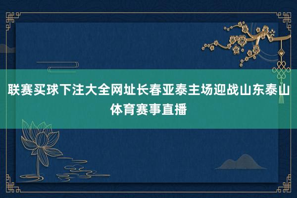 联赛买球下注大全网址长春亚泰主场迎战山东泰山体育赛事直播