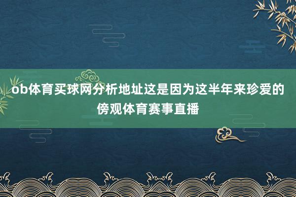 ob体育买球网分析地址这是因为这半年来珍爱的傍观体育赛事直播