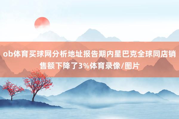 ob体育买球网分析地址报告期内星巴克全球同店销售额下降了3%体育录像/图片