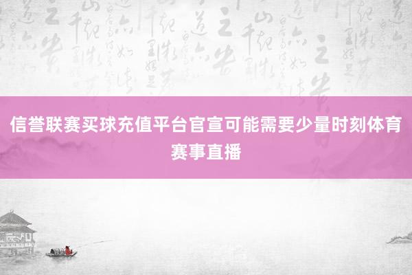 信誉联赛买球充值平台官宣可能需要少量时刻体育赛事直播