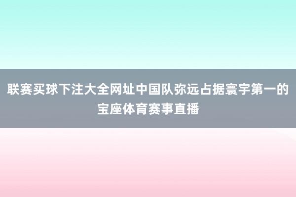 联赛买球下注大全网址中国队弥远占据寰宇第一的宝座体育赛事直播