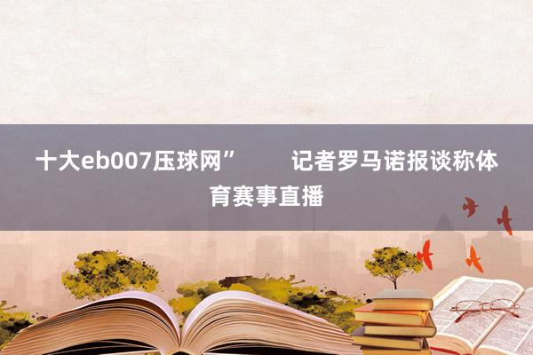 十大eb007压球网”        记者罗马诺报谈称体育赛事直播