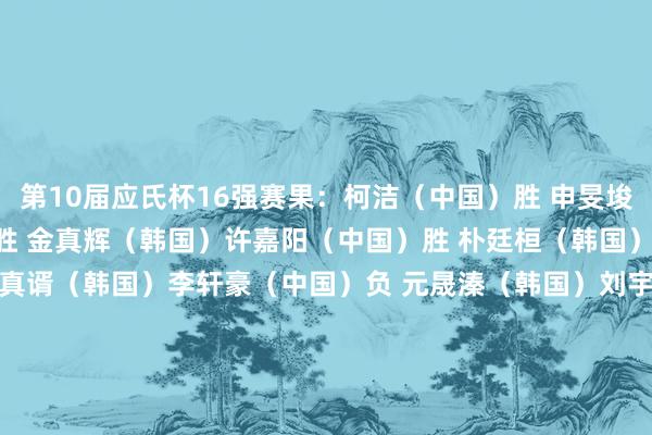 第10届应氏杯16强赛果：　　柯洁（中国）胜 申旻埈（韩国）　　谢科（中国）胜 金真辉（韩国）　　许嘉阳（中国）胜 朴廷桓（韩国）　　王星昊（中国）胜 申真谞（韩国）　　李轩豪（中国）负 元晟溱（韩国）　　刘宇航（中国）负 一力辽（日本）　　彭立尧（中国）负 许皓鋐（中国台湾）　　李钦诚（中国）胜 廖元赫（中国）															                体育最新信息