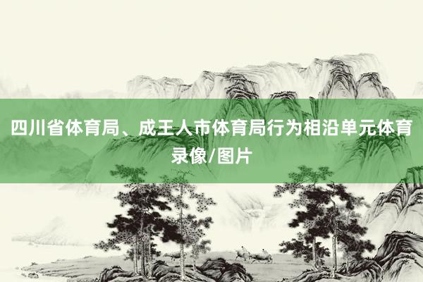 四川省体育局、成王人市体育局行为相沿单元体育录像/图片