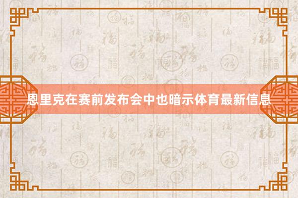 恩里克在赛前发布会中也暗示体育最新信息