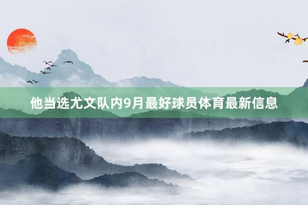 他当选尤文队内9月最好球员体育最新信息