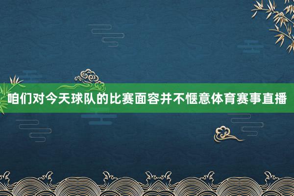 咱们对今天球队的比赛面容并不惬意体育赛事直播