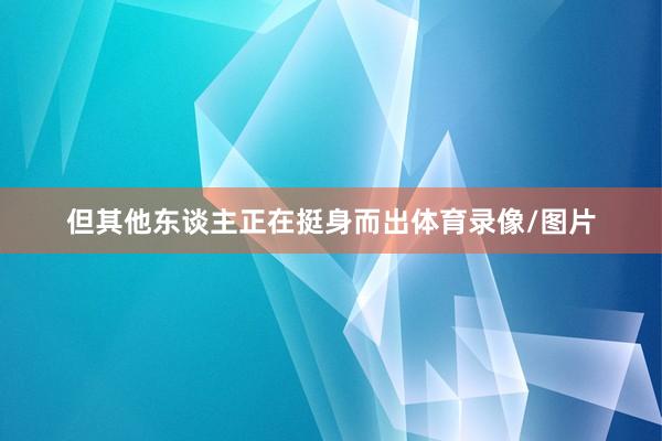 但其他东谈主正在挺身而出体育录像/图片