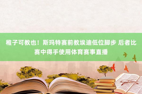 稚子可教也！斯玛特赛前教埃迪低位脚步 后者比赛中得手使用体育赛事直播