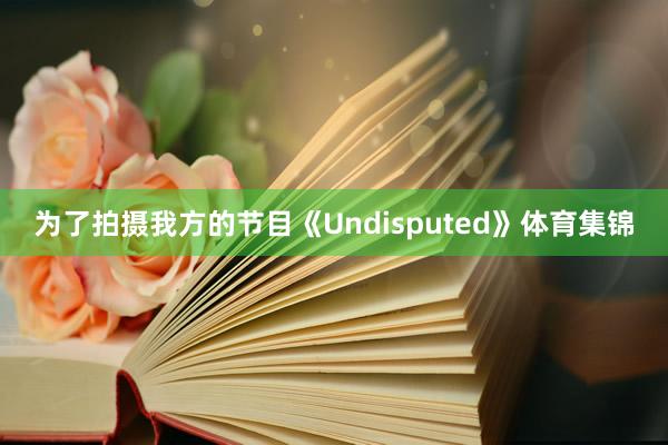 为了拍摄我方的节目《Undisputed》体育集锦