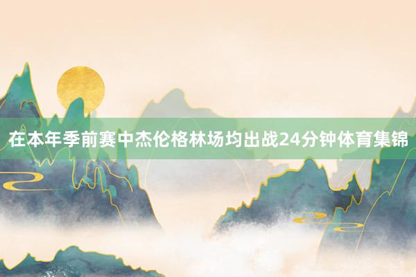 在本年季前赛中杰伦格林场均出战24分钟体育集锦