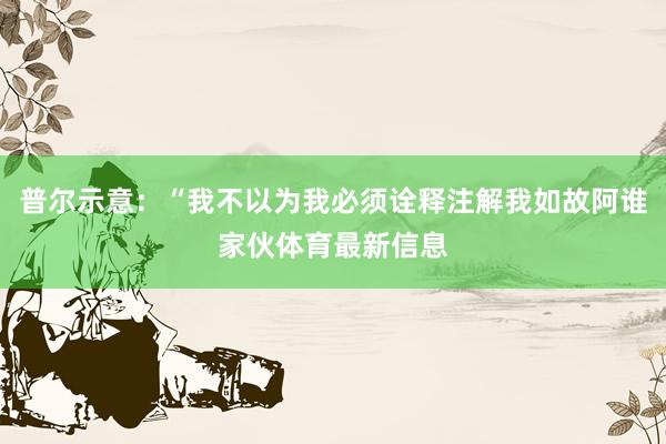 普尔示意：“我不以为我必须诠释注解我如故阿谁家伙体育最新信息