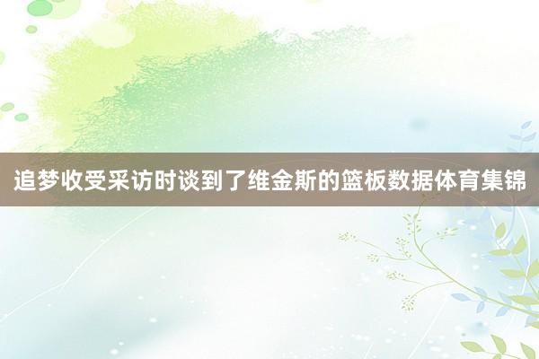 追梦收受采访时谈到了维金斯的篮板数据体育集锦